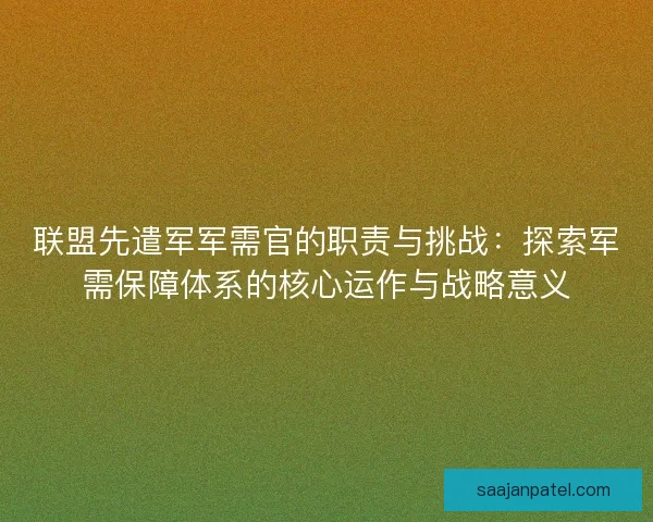 联盟先遣军军需官的职责与挑战：探索军需保障体系的核心运作与战略意义