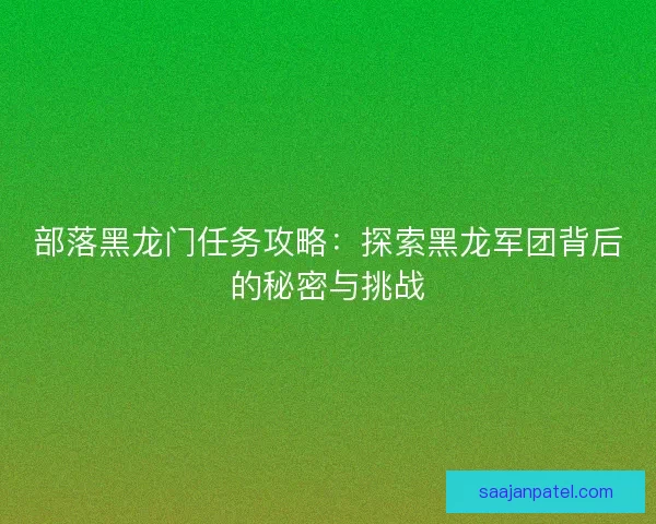 部落黑龙门任务攻略：探索黑龙军团背后的秘密与挑战