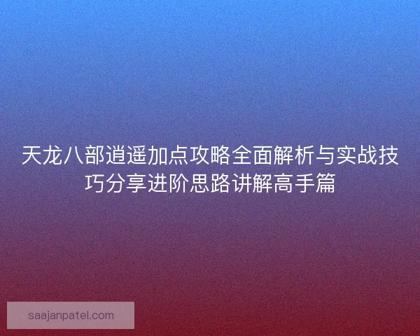 天龙八部逍遥加点攻略全面解析与实战技巧分享进阶思路讲解高手篇