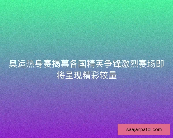 奥运热身赛揭幕各国精英争锋激烈赛场即将呈现精彩较量