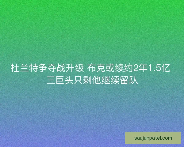 杜兰特争夺战升级 布克或续约2年1.5亿 三巨头只剩他继续留队