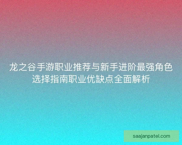 龙之谷手游职业推荐与新手进阶最强角色选择指南职业优缺点全面解析