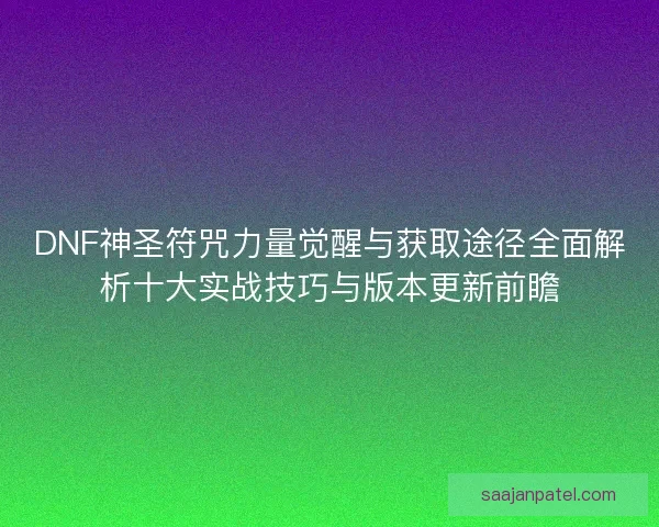 DNF神圣符咒力量觉醒与获取途径全面解析十大实战技巧与版本更新前瞻