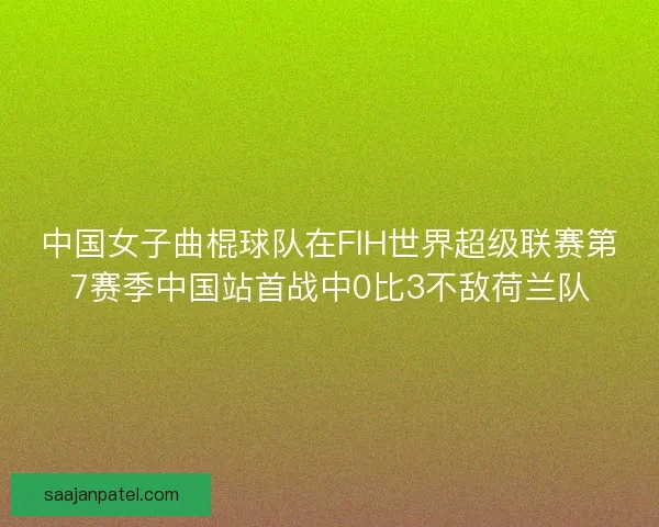 中国女子曲棍球队在FIH世界超级联赛第7赛季中国站首战中0比3不敌荷兰队