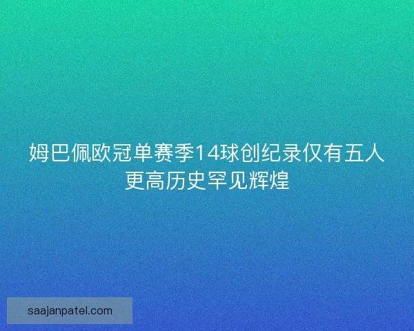 姆巴佩欧冠单赛季14球创纪录仅有五人更高历史罕见辉煌