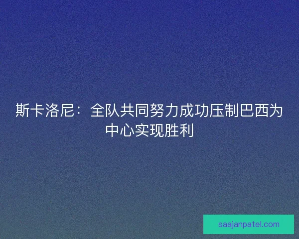 斯卡洛尼：全队共同努力成功压制巴西为中心实现胜利